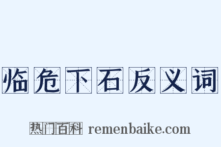 临危下石反义词是什么意思的图片